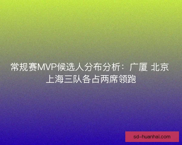 常规赛MVP候选人分布分析：广厦 北京 上海三队各占两席领跑